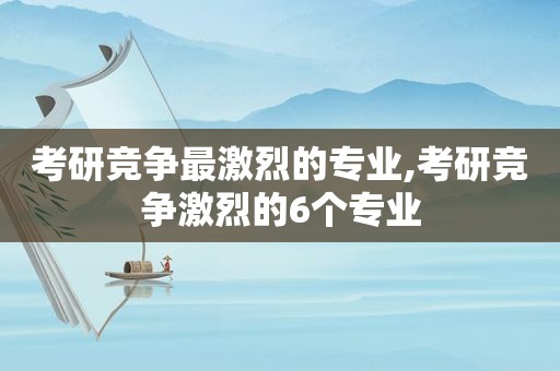 考研竞争最激烈的专业,考研竞争激烈的6个专业