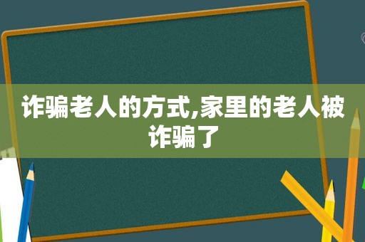 诈骗老人的方式,家里的老人被诈骗了