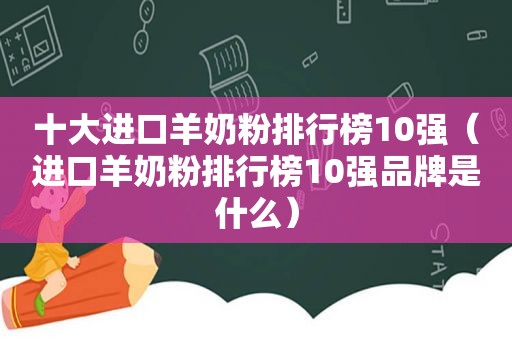 十大进口羊奶粉排行榜10强（进口羊奶粉排行榜10强品牌是什么）