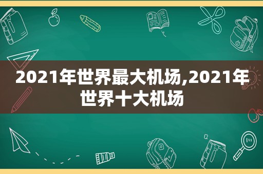 2021年世界最大机场,2021年世界十大机场