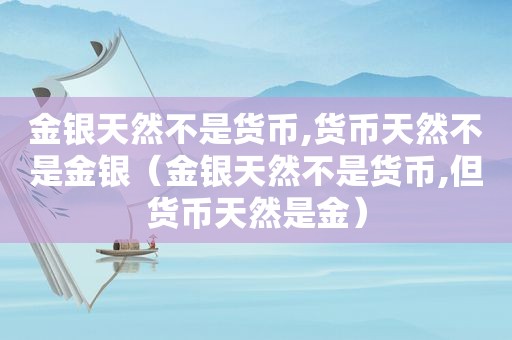 金银天然不是货币,货币天然不是金银（金银天然不是货币,但货币天然是金）