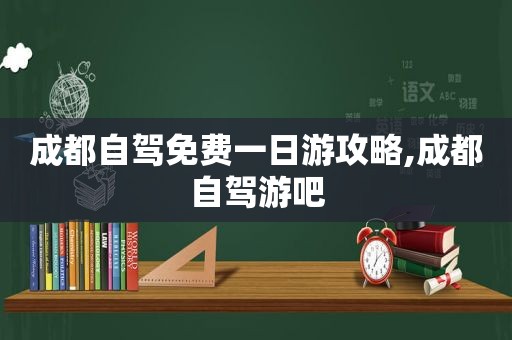 成都自驾免费一日游攻略,成都自驾游吧