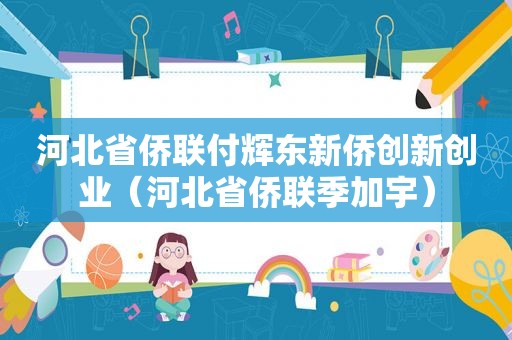 河北省侨联付辉东新侨创新创业（河北省侨联季加宇）