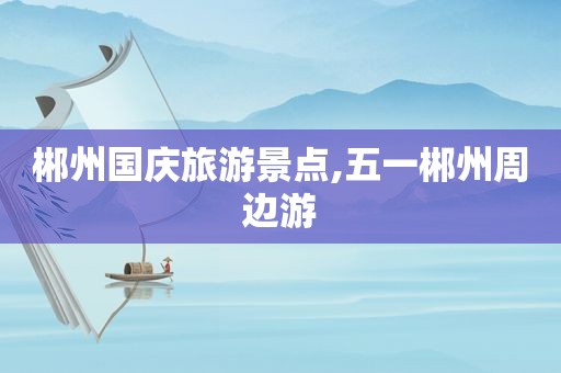 郴州国庆旅游景点,五一郴州周边游