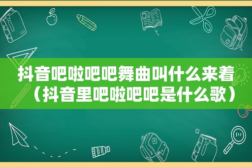 抖音吧啦吧吧舞曲叫什么来着（抖音里吧啦吧吧是什么歌）