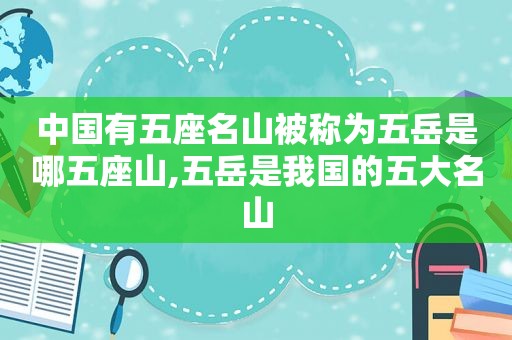 中国有五座名山被称为五岳是哪五座山,五岳是我国的五大名山