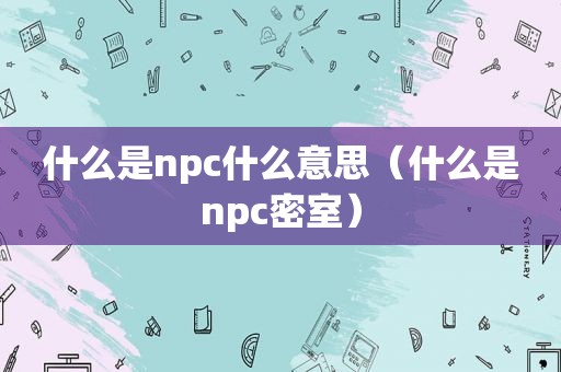 什么是npc什么意思（什么是npc密室）