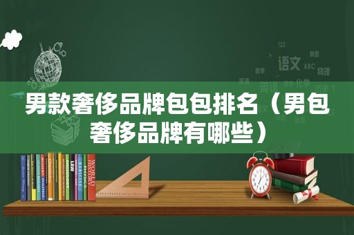 男款奢侈品牌包包排名（男包奢侈品牌有哪些）