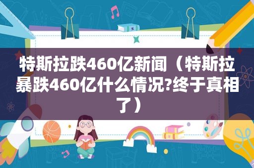 特斯拉跌460亿新闻（特斯拉暴跌460亿什么情况?终于真相了）