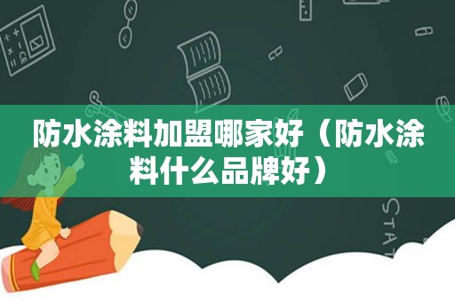 防水涂料加盟哪家好（防水涂料什么品牌好）