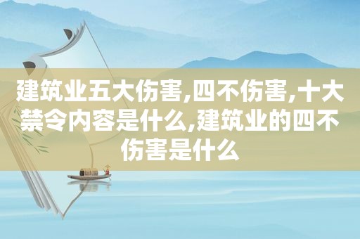 建筑业五大伤害,四不伤害,十大禁令内容是什么,建筑业的四不伤害是什么