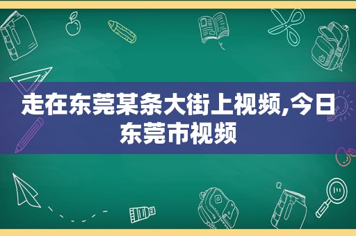 走在东莞某条大街上视频,今日东莞市视频