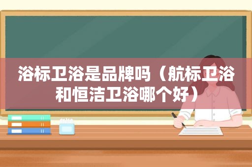 浴标卫浴是品牌吗（航标卫浴和恒洁卫浴哪个好）