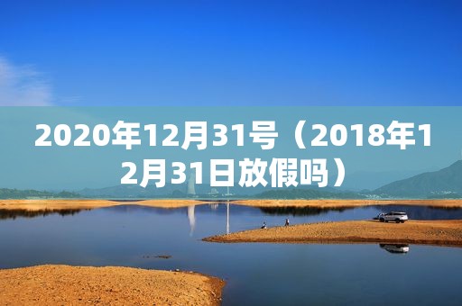 2020年12月31号（2018年12月31日放假吗）