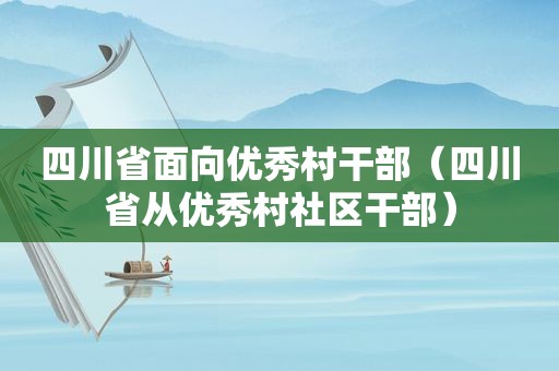 四川省面向优秀村干部（四川省从优秀村社区干部）