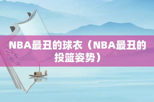 NBA最丑的球衣（NBA最丑的投篮姿势）