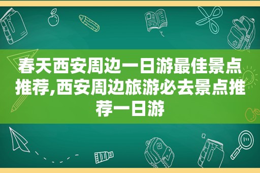 春天西安周边一日游最佳景点推荐,西安周边旅游必去景点推荐一日游