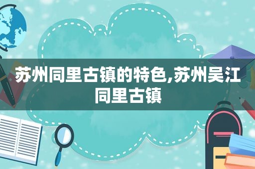 苏州同里古镇的特色,苏州吴江同里古镇