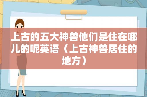 上古的五大神兽他们是住在哪儿的呢英语（上古神兽居住的地方）