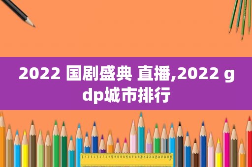 2022 国剧盛典 直播,2022 gdp城市排行  第1张