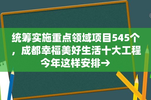 统筹实施重点领域项目545个，成都幸福美好生活十大工程今年这样安排→