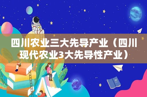 四川农业三大先导产业（四川现代农业3大先导性产业）