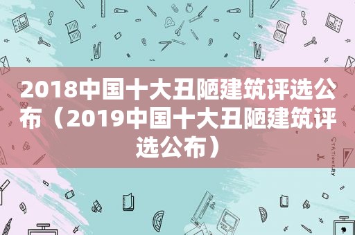 2018中国十大丑陋建筑评选公布（2019中国十大丑陋建筑评选公布）