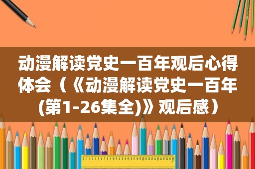 动漫解读党史一百年观后心得体会（《动漫解读党史一百年(第1-26集全)》观后感）