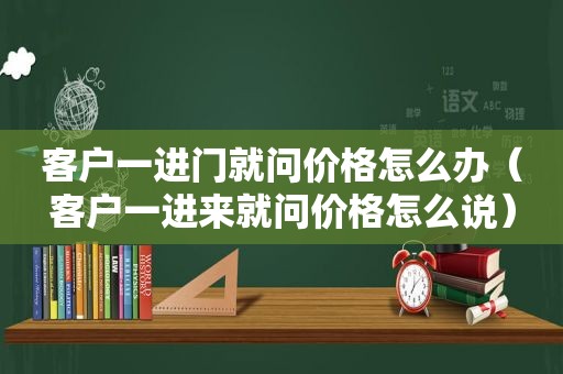 客户一进门就问价格怎么办（客户一进来就问价格怎么说）