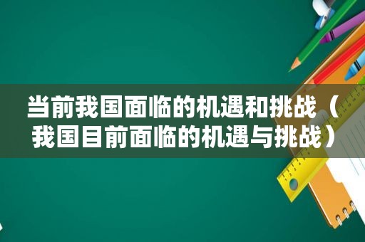 当前我国面临的机遇和挑战（我国目前面临的机遇与挑战）