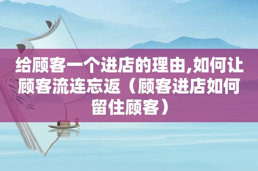 给顾客一个进店的理由,如何让顾客流连忘返（顾客进店如何留住顾客）