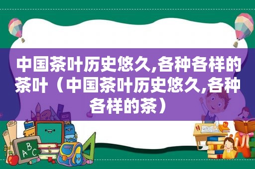 中国茶叶历史悠久,各种各样的茶叶（中国茶叶历史悠久,各种各样的茶）