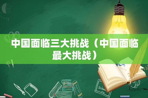 中国面临三大挑战（中国面临最大挑战）