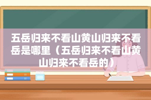 五岳归来不看山黄山归来不看岳是哪里（五岳归来不看山黄山归来不看岳的）