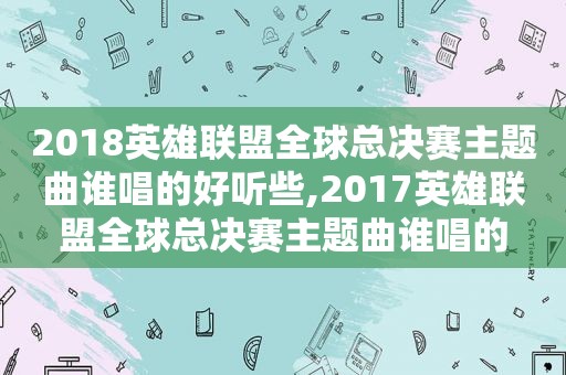 2018英雄联盟全球总决赛主题曲谁唱的好听些,2017英雄联盟全球总决赛主题曲谁唱的