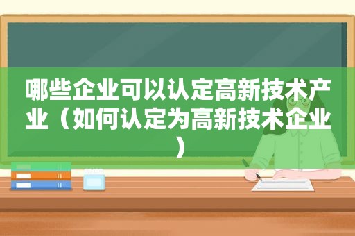 哪些企业可以认定高新技术产业（如何认定为高新技术企业）