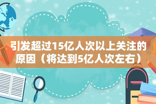 引发超过15亿人次以上关注的原因（将达到5亿人次左右）  第1张