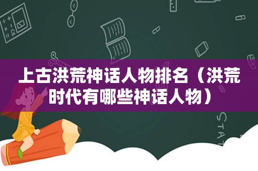 上古洪荒神话人物排名（洪荒时代有哪些神话人物）