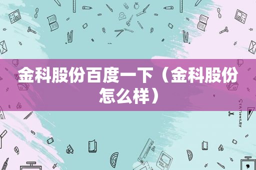 金科股份百度一下（金科股份怎么样）