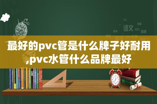 最好的pvc管是什么牌子好耐用,pvc水管什么品牌最好