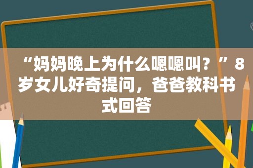 “妈妈晚上为什么嗯嗯叫？”8岁女儿好奇提问，爸爸教科书式回答