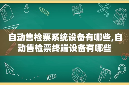 自动售检票系统设备有哪些,自动售检票终端设备有哪些