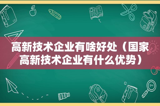 高新技术企业有啥好处（国家高新技术企业有什么优势）