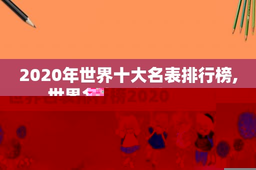 2020年世界十大名表排行榜,世界名表排行榜2020