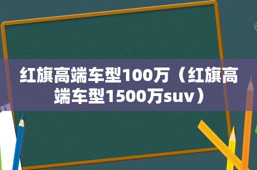 红旗高端车型100万（红旗高端车型1500万suv）