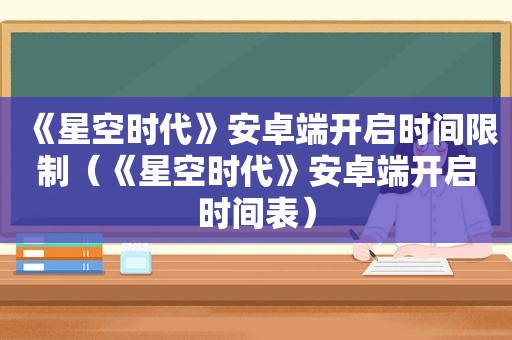 《星空时代》安卓端开启时间限制（《星空时代》安卓端开启时间表）