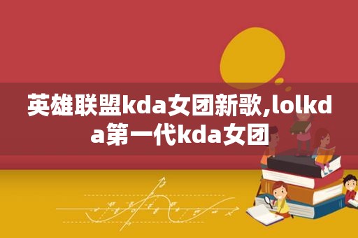 英雄联盟kda女团新歌,lolkda第一代kda女团