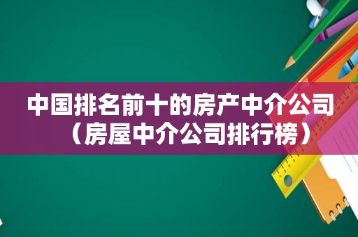 中国排名前十的房产中介公司（房屋中介公司排行榜）