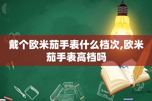 戴个欧米茄手表什么档次,欧米茄手表高档吗