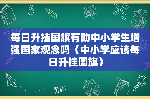 每日升挂国旗有助中小学生增强国家观念吗（中小学应该每日升挂国旗）